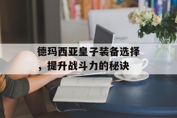 德玛西亚皇子装备选择，提升战斗力的秘诀