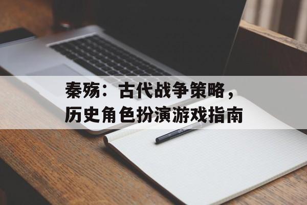 秦殇：古代战争策略，历史角色扮演游戏指南