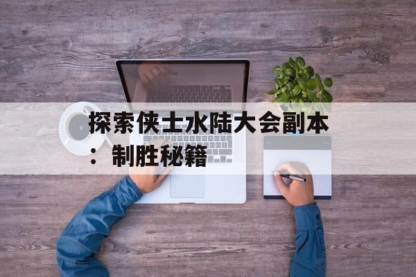 探索侠士水陆大会副本：制胜秘籍