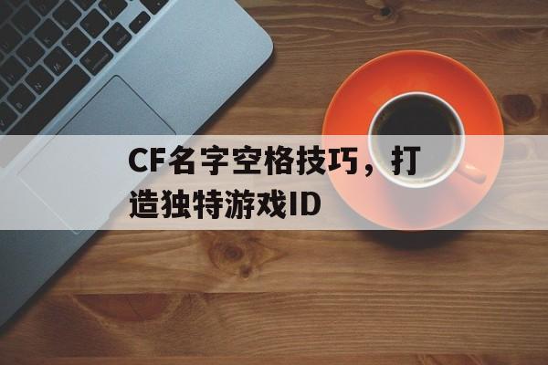 CF名字空格技巧，打造独特游戏ID