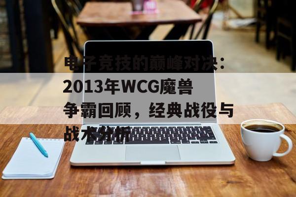 电子竞技的巅峰对决：2013年WCG魔兽争霸回顾，经典战役与战术分析