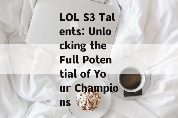 LOL S3 Talents: Unlocking the Full Potential of Your Champions