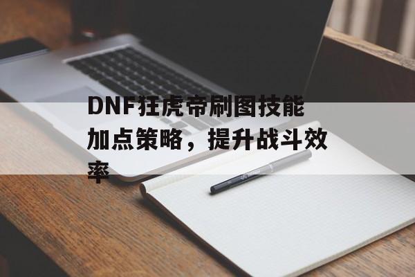 DNF狂虎帝刷图技能加点策略，提升战斗效率