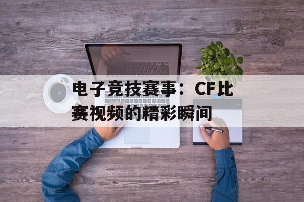 电子竞技赛事：CF比赛视频的精彩瞬间