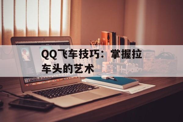 QQ飞车技巧：掌握拉车头的艺术