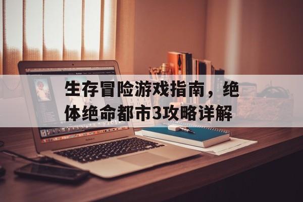 生存冒险游戏指南，绝体绝命都市3攻略详解