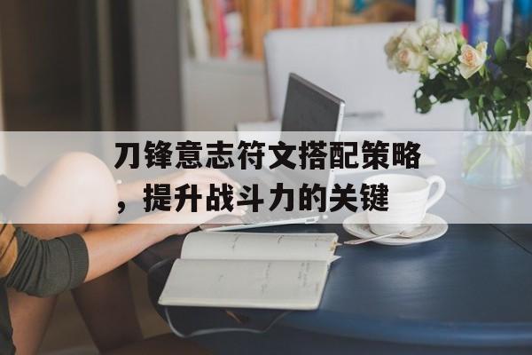 刀锋意志符文搭配策略，提升战斗力的关键