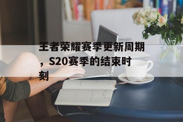 王者荣耀赛季更新周期，S20赛季的结束时刻