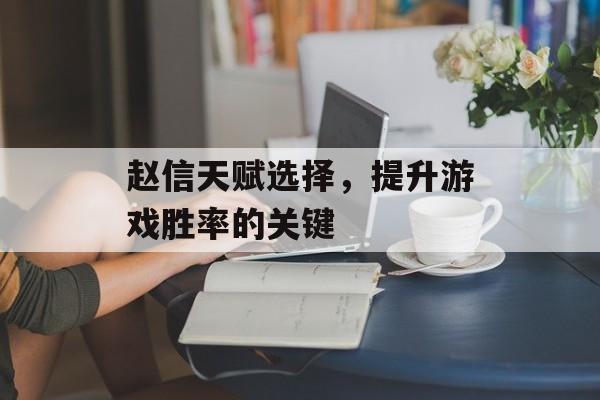 赵信天赋选择，提升游戏胜率的关键