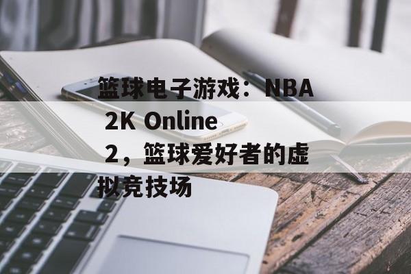 篮球电子游戏：NBA 2K Online 2，篮球爱好者的虚拟竞技场