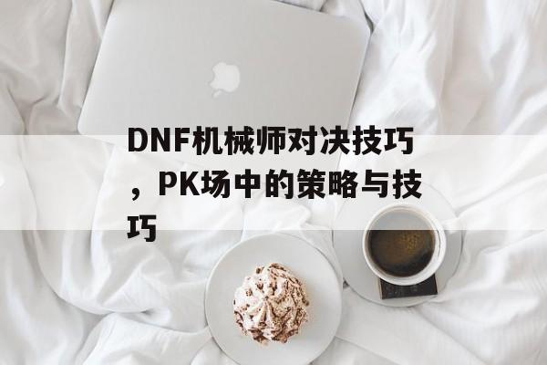 DNF机械师对决技巧，PK场中的策略与技巧