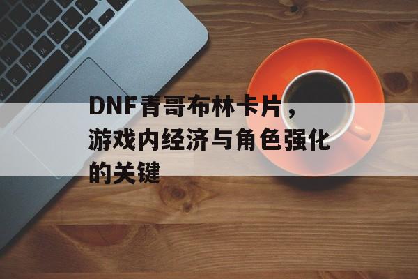 DNF青哥布林卡片，游戏内经济与角色强化的关键