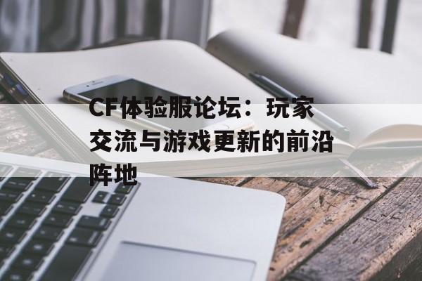 CF体验服论坛：玩家交流与游戏更新的前沿阵地