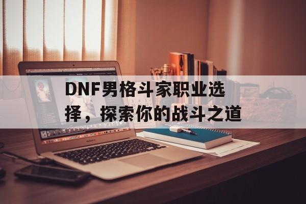 DNF男格斗家职业选择，探索你的战斗之道