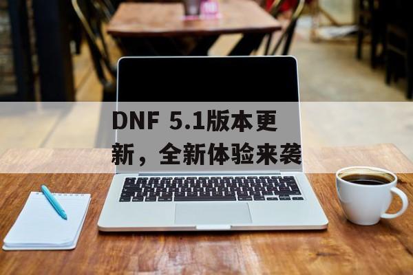 DNF 5.1版本更新，全新体验来袭