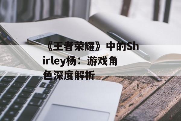 《王者荣耀》中的Shirley杨：游戏角色深度解析