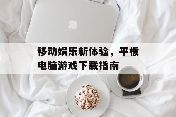 移动娱乐新体验，平板电脑游戏下载指南