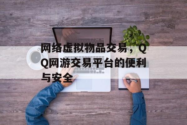 网络虚拟物品交易，QQ网游交易平台的便利与安全