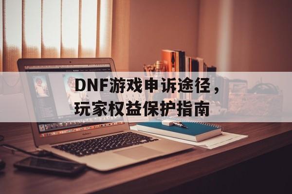 DNF游戏申诉途径，玩家权益保护指南