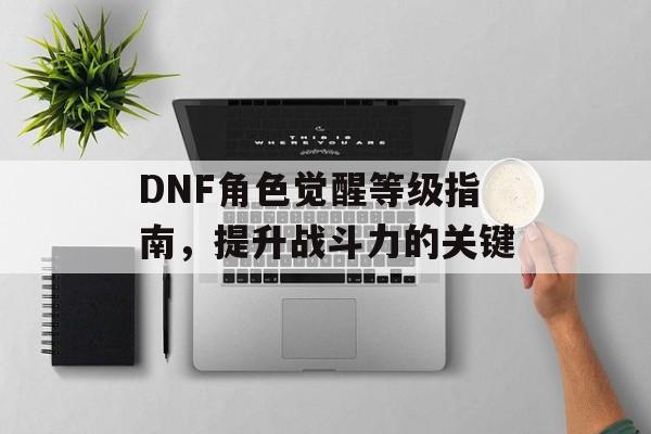 DNF角色觉醒等级指南，提升战斗力的关键