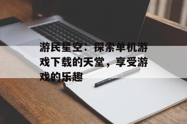 游民星空：探索单机游戏下载的天堂，享受游戏的乐趣