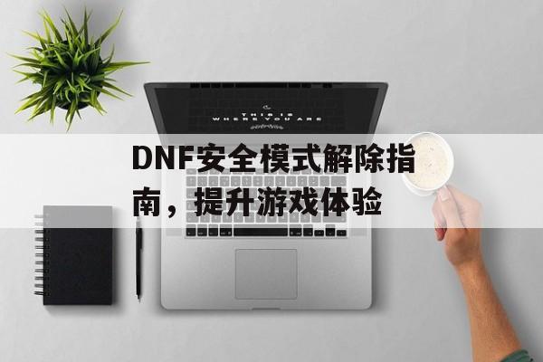 DNF安全模式解除指南，提升游戏体验