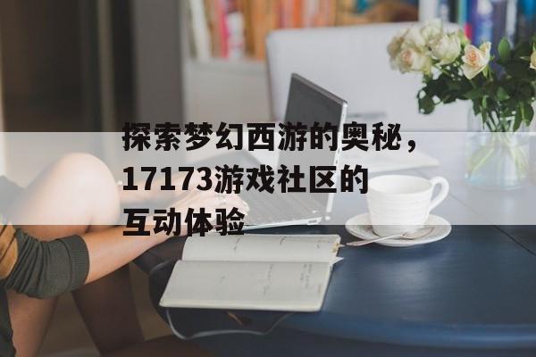 探索梦幻西游的奥秘，17173游戏社区的互动体验