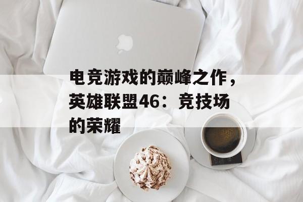 电竞游戏的巅峰之作，英雄联盟46：竞技场的荣耀