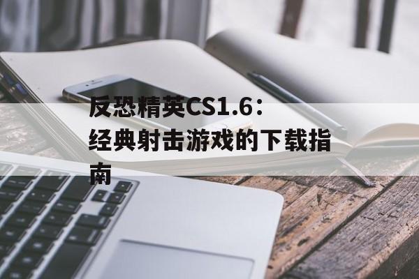 反恐精英CS1.6：经典射击游戏的下载指南