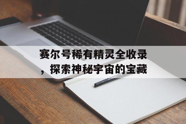 赛尔号稀有精灵全收录，探索神秘宇宙的宝藏