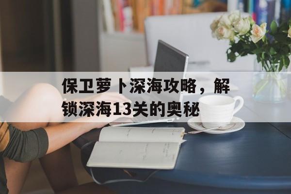 保卫萝卜深海攻略，解锁深海13关的奥秘