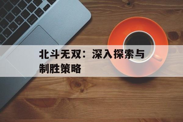 北斗无双：深入探索与制胜策略