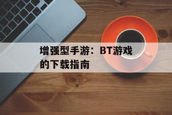 增强型手游：BT游戏的下载指南