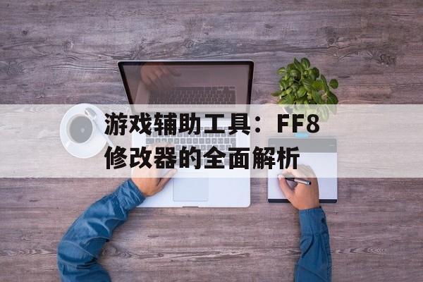 游戏辅助工具：FF8修改器的全面解析