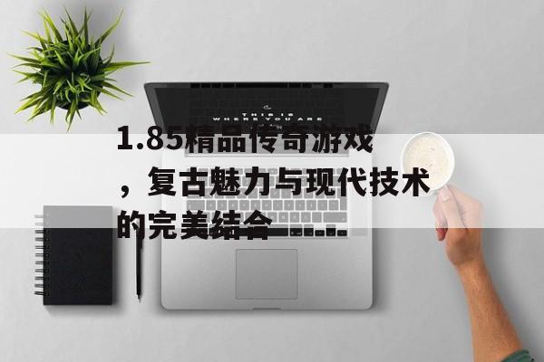 1.85精品传奇游戏，复古魅力与现代技术的完美结合