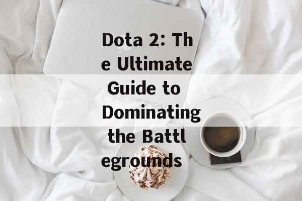 Dota 2: The Ultimate Guide to Dominating the Battlegrounds