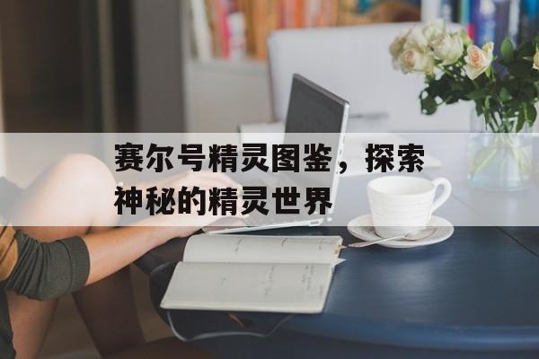 赛尔号精灵图鉴，探索神秘的精灵世界