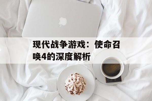 现代战争游戏：使命召唤4的深度解析