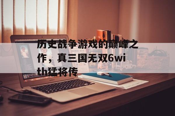 历史战争游戏的巅峰之作，真三国无双6with猛将传