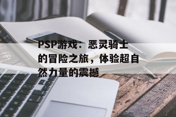 PSP游戏：恶灵骑士的冒险之旅，体验超自然力量的震撼