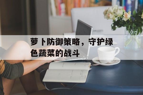 萝卜防御策略，守护绿色蔬菜的战斗