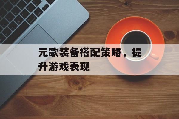 元歌装备搭配策略，提升游戏表现