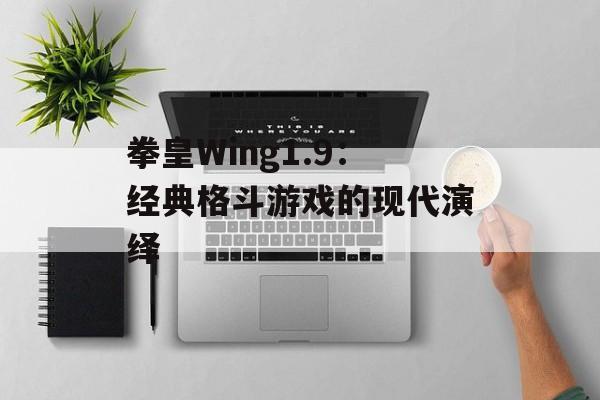 拳皇Wing1.9：经典格斗游戏的现代演绎