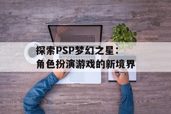 探索PSP梦幻之星：角色扮演游戏的新境界