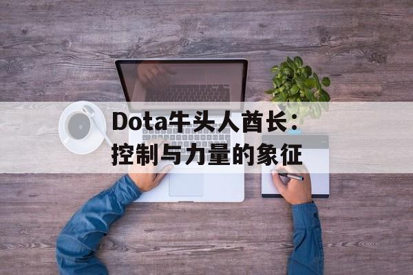 Dota牛头人酋长：控制与力量的象征