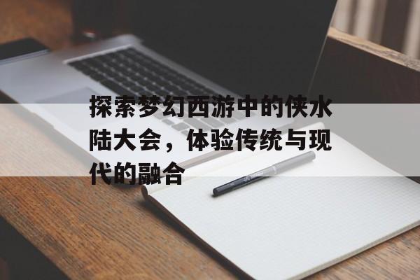 探索梦幻西游中的侠水陆大会，体验传统与现代的融合