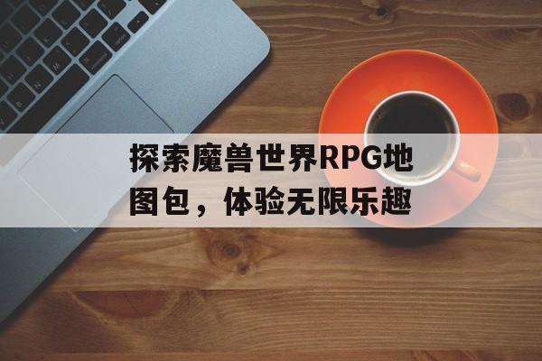 探索魔兽世界RPG地图包，体验无限乐趣