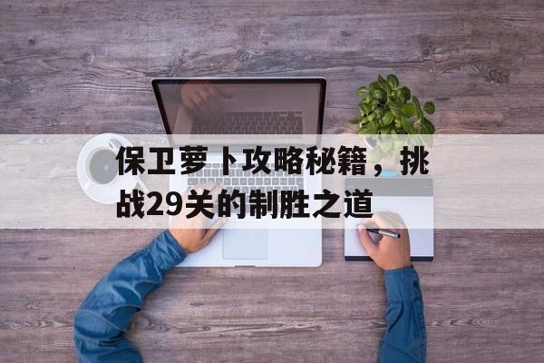 保卫萝卜攻略秘籍，挑战29关的制胜之道