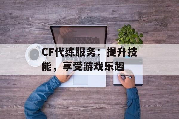 CF代练服务：提升技能，享受游戏乐趣