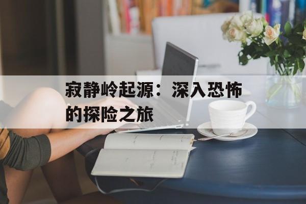 寂静岭起源：深入恐怖的探险之旅